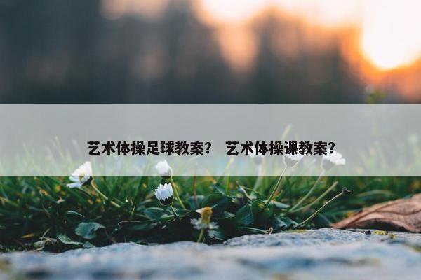 艺术体操足球教案？ 艺术体操课教案？