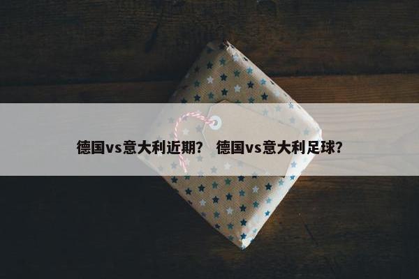 德国vs意大利近期？ 德国vs意大利足球？