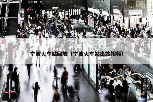 宁波火车站回放（宁波火车站出站视频）