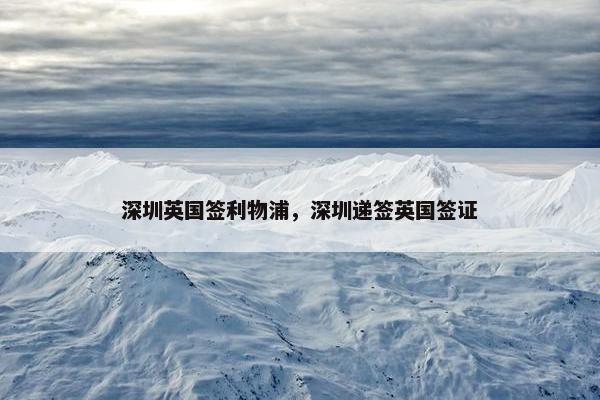 深圳英国签利物浦，深圳递签英国签证