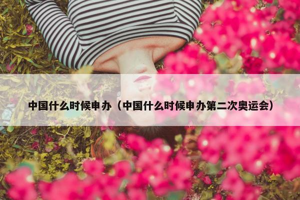 中国什么时候申办（中国什么时候申办第二次奥运会）