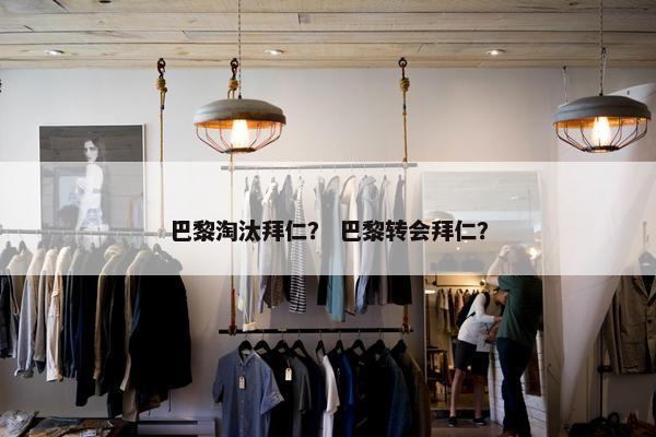巴黎淘汰拜仁？ 巴黎转会拜仁？
