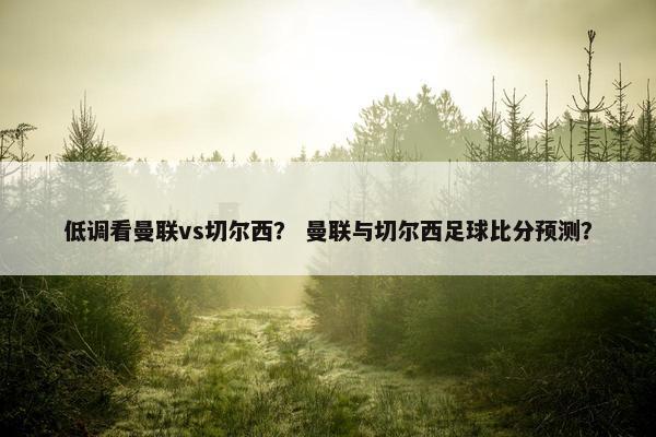 低调看曼联vs切尔西？ 曼联与切尔西足球比分预测？