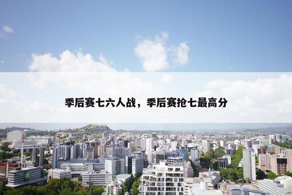 季后赛七六人战，季后赛抢七最高分