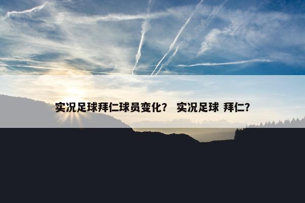 实况足球拜仁球员变化？ 实况足球 拜仁？