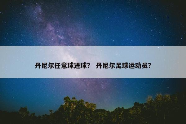 丹尼尔任意球进球？ 丹尼尔足球运动员？