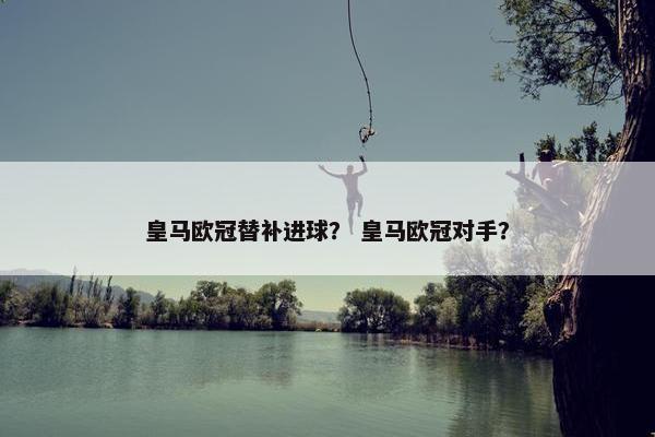 皇马欧冠替补进球？ 皇马欧冠对手？
