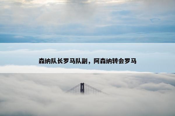 森纳队长罗马队副，阿森纳转会罗马