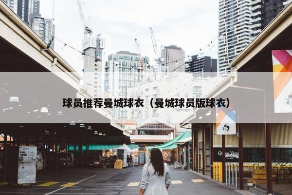 球员推荐曼城球衣（曼城球员版球衣）