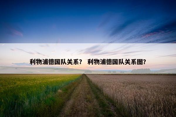 利物浦德国队关系？ 利物浦德国队关系图？