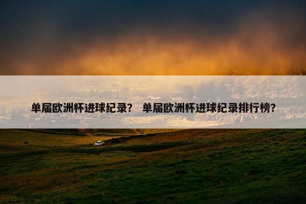 单届欧洲杯进球纪录？ 单届欧洲杯进球纪录排行榜？