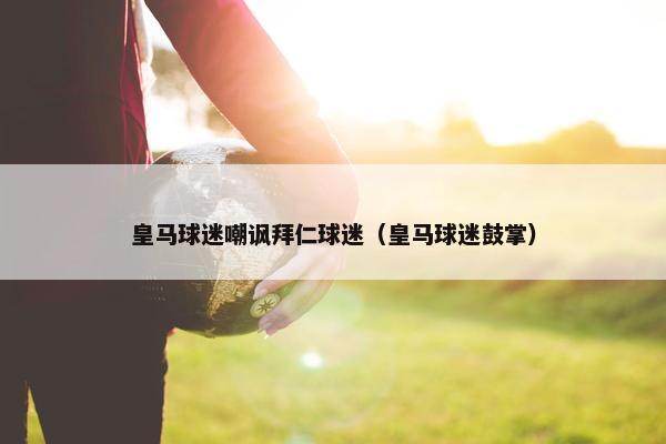 皇马球迷嘲讽拜仁球迷（皇马球迷鼓掌）
