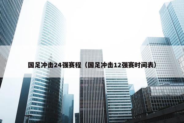 国足冲击24强赛程（国足冲击12强赛时间表）
