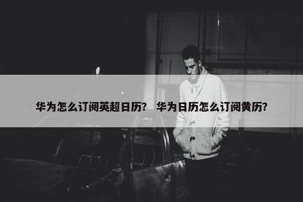 华为怎么订阅英超日历？ 华为日历怎么订阅黄历？