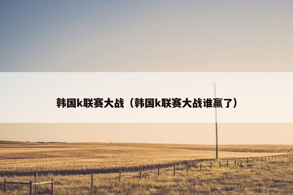 韩国k联赛大战（韩国k联赛大战谁赢了）