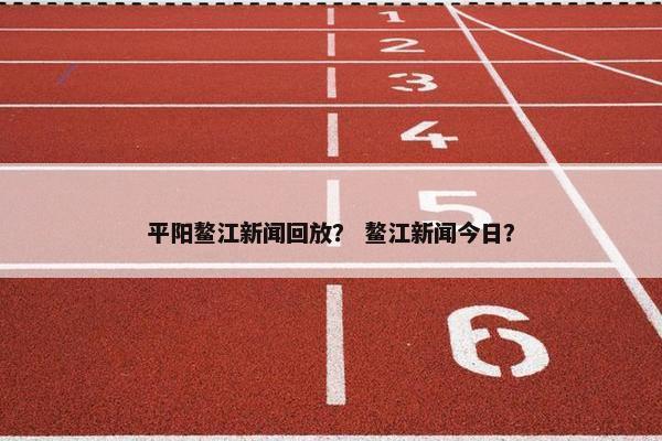 平阳鳌江新闻回放？ 鳌江新闻今日？