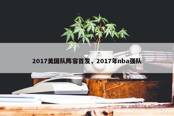 2017美国队阵容首发，2017年nba强队