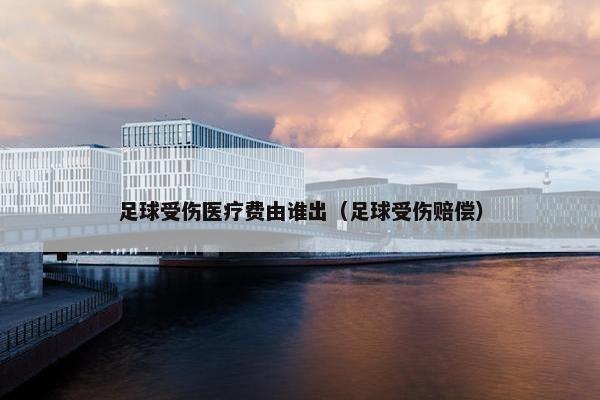 足球受伤医疗费由谁出（足球受伤赔偿）