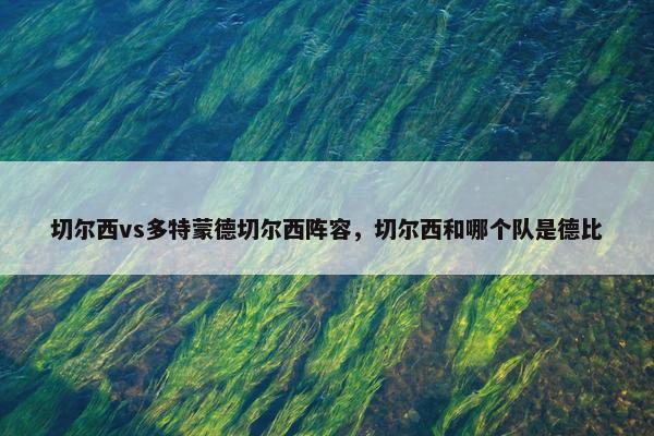 切尔西vs多特蒙德切尔西阵容，切尔西和哪个队是德比