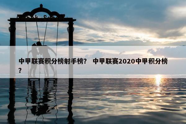 中甲联赛积分榜射手榜？ 中甲联赛2020中甲积分榜？
