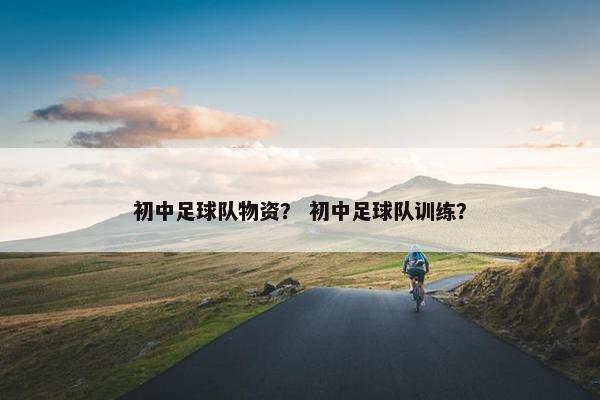 初中足球队物资？ 初中足球队训练？