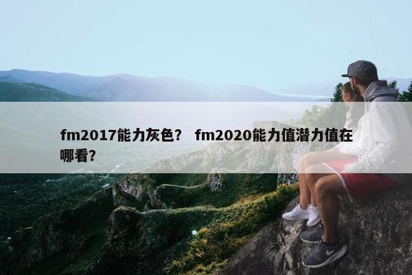 fm2017能力灰色？ fm2020能力值潜力值在哪看？