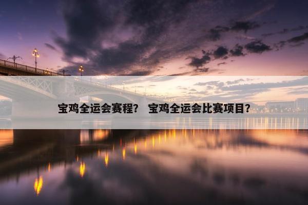 宝鸡全运会赛程？ 宝鸡全运会比赛项目？