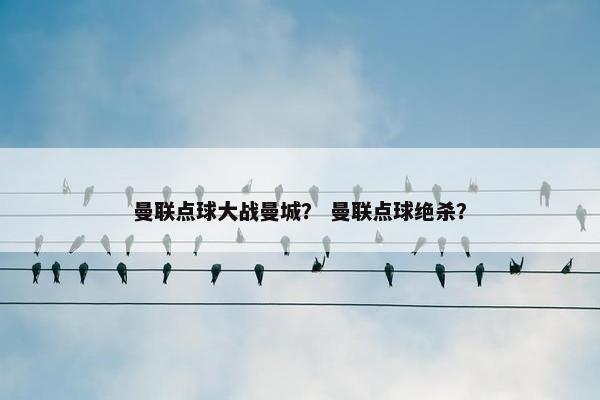曼联点球大战曼城？ 曼联点球绝杀？