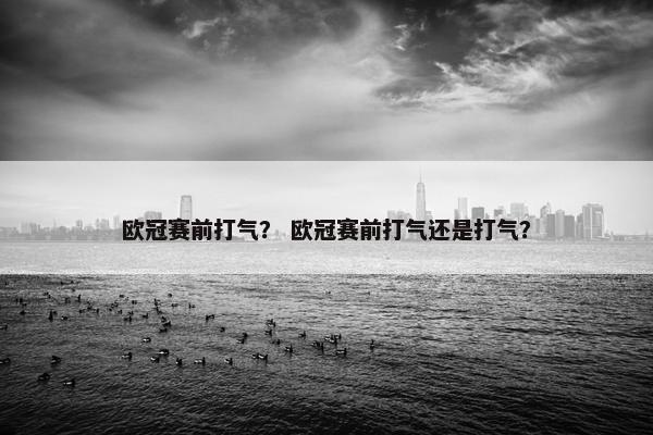 欧冠赛前打气？ 欧冠赛前打气还是打气？