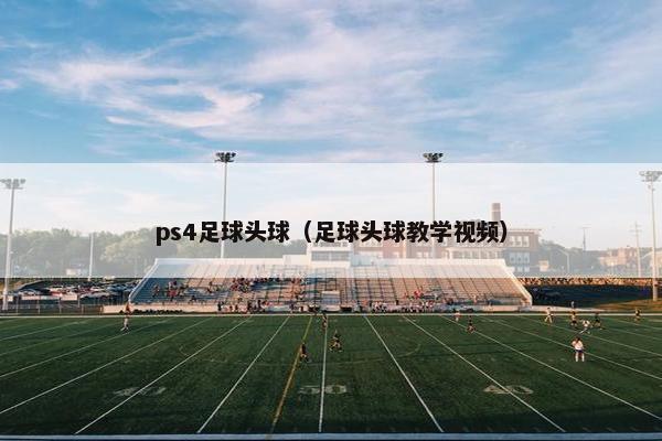 ps4足球头球（足球头球教学视频）