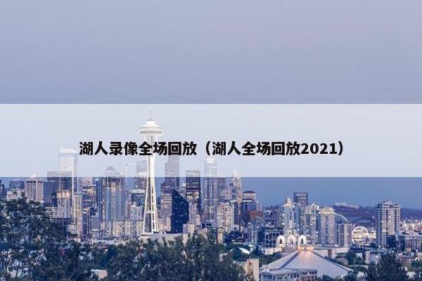 湖人录像全场回放（湖人全场回放2021）