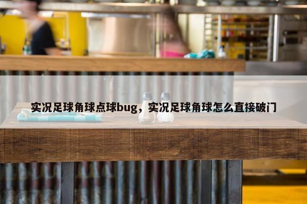 实况足球角球点球bug，实况足球角球怎么直接破门