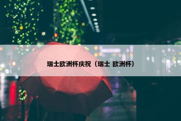 瑞士欧洲杯庆祝（瑞士 欧洲杯）