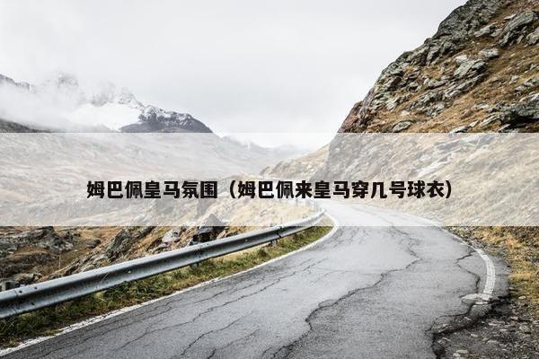 姆巴佩皇马氛围（姆巴佩来皇马穿几号球衣）