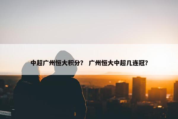 中超广州恒大积分？ 广州恒大中超几连冠？