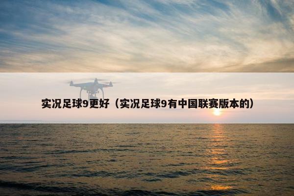 实况足球9更好（实况足球9有中国联赛版本的）