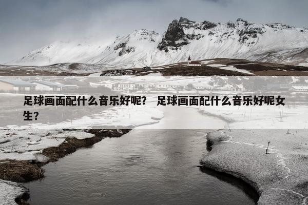 足球画面配什么音乐好呢？ 足球画面配什么音乐好呢女生？
