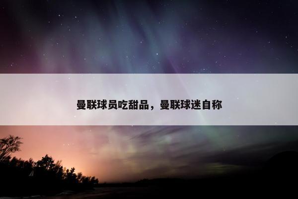曼联球员吃甜品，曼联球迷自称