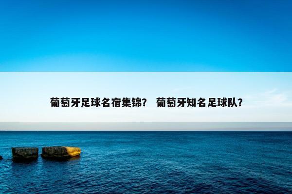 葡萄牙足球名宿集锦？ 葡萄牙知名足球队？