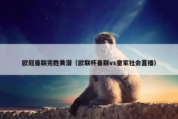 欧冠曼联完胜黄潜（欧联杯曼联vs皇家社会直播）