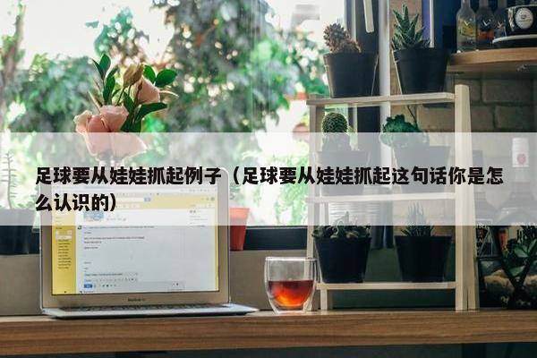 足球要从娃娃抓起例子（足球要从娃娃抓起这句话你是怎么认识的）