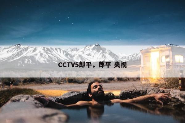 CCTV5郎平，郎平 央视