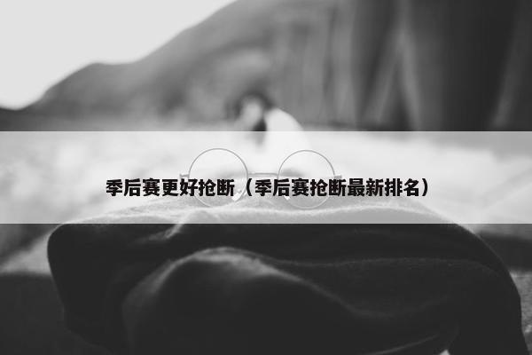 季后赛更好抢断（季后赛抢断最新排名）