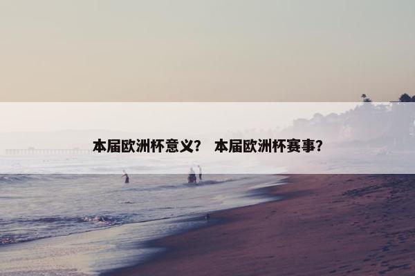 本届欧洲杯意义？ 本届欧洲杯赛事？
