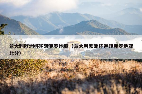意大利欧洲杯逆转克罗地亚（意大利欧洲杯逆转克罗地亚比分）