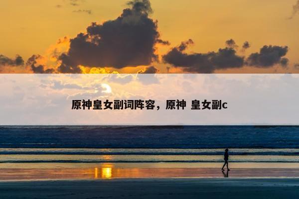 原神皇女副词阵容，原神 皇女副c