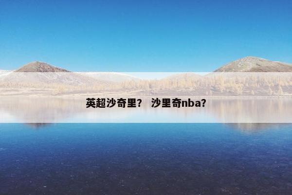 英超沙奇里？ 沙里奇nba？