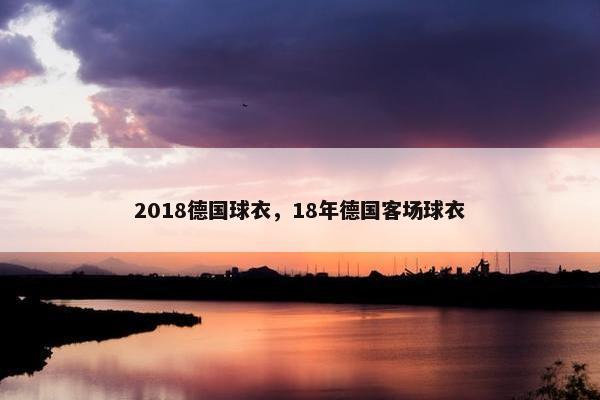 2018德国球衣，18年德国客场球衣