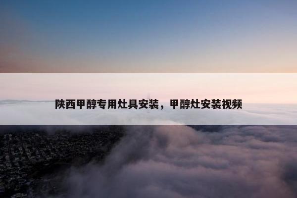 陕西甲醇专用灶具安装，甲醇灶安装视频