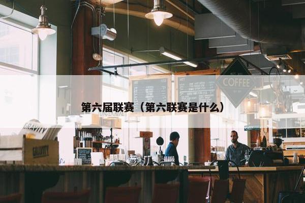 第六届联赛（第六联赛是什么）